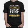 Oh Im Sorry I Forgot I Only Exist When You Need Something T-Shirt