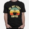 Ok But First Coffee Coffee T-Shirt