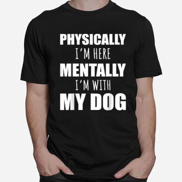 Physically Im Heretally Im With My Dogs T-Shirt