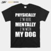 Physically Im Heretally Im With My Dogs T-Shirt