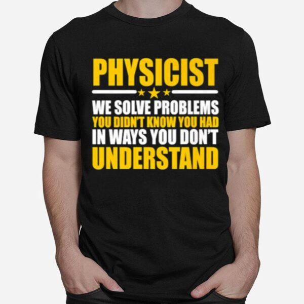 Physicist We Solve Problems You Didnt Know You Had In Ways You Dont Understand T-Shirt