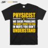 Physicist We Solve Problems You Didnt Know You Had In Ways You Dont Understand T-Shirt