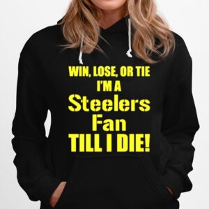 Pittsburgh Steelers Win Lose Or Tie Im A Steelers Fan Till I Die Hoodie