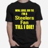 Pittsburgh Steelers Win Lose Or Tie Im A Steelers Fan Till I Die T-Shirt