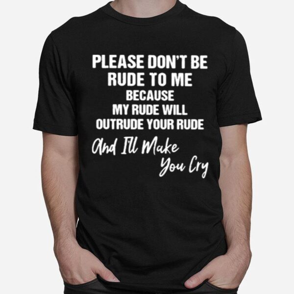 Pleae Dont Be Rude To Me Because My Rude Will Outrude Your Rude And Ill Make You Cry T-Shirt