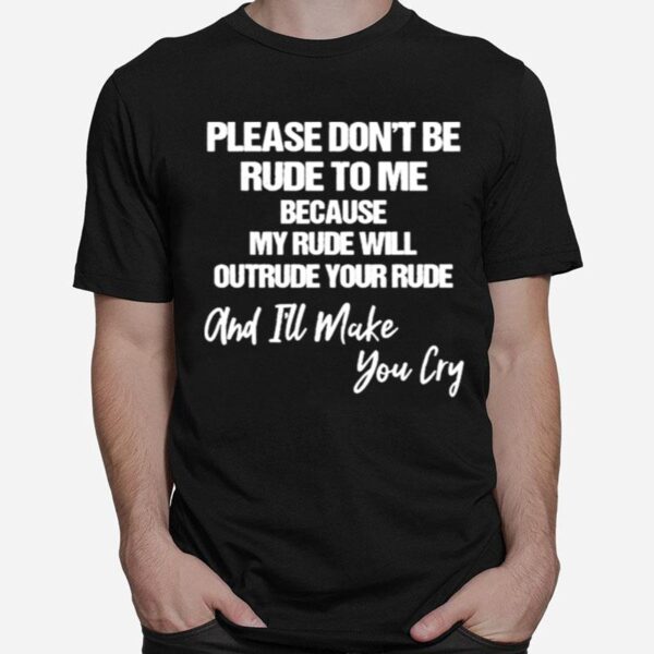 Please Dont Be Rude To Me Because My Rude Will Outrude Your Rude And Make You Cry T-Shirt