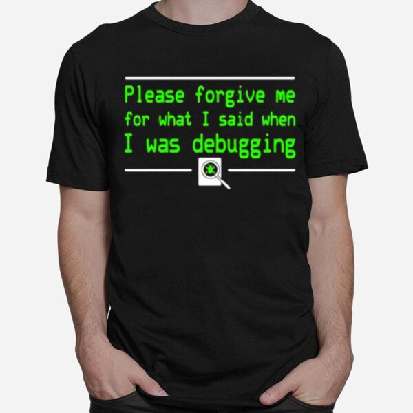 Please Forgive Me For What I Said When I Was Debugging T-Shirt