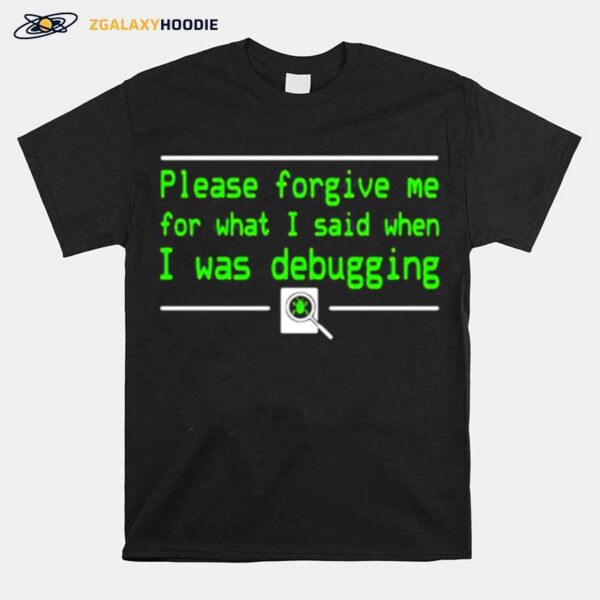 Please Forgive Me For What I Said When I Was Debugging T-Shirt