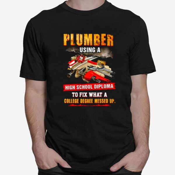 Plumber Using A High School Diploma To Fix What A College Degree Messed Up T-Shirt