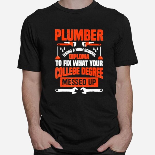 Plumber Using A High School Diploma To Fix What Your College Degree Messed Up T-Shirt