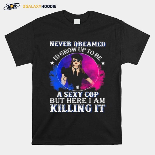 Police Never Dreamed Id Grow Up To Be A Sexy Cop But Here I Am Killing It T-Shirt