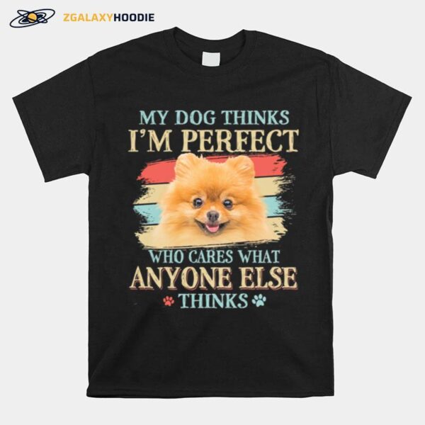Pomeranian My Dog Thinks Im Perfect Who Cares What Anyone Else Thinks T-Shirt