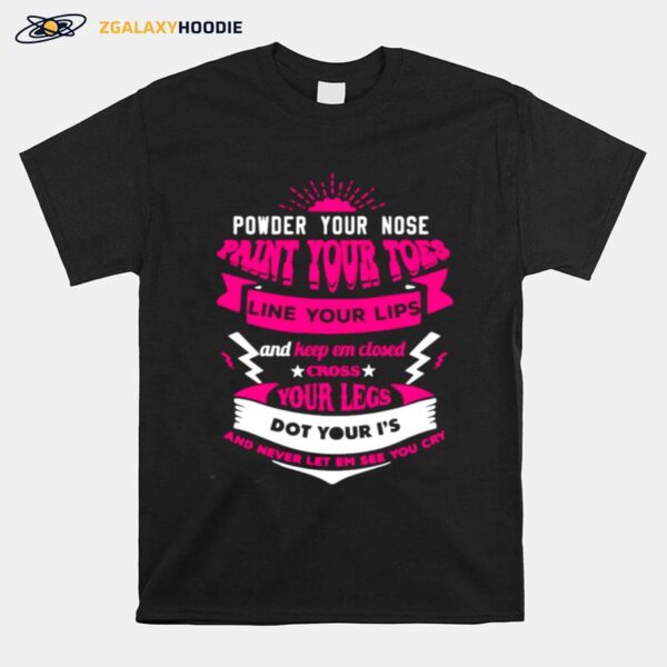 Powder Your Nose Paint Your Toes Line Your Lips And Keep Em Closed Cross Your Legs Dot Your Is And Never Let Em See You Cry T-Shirt