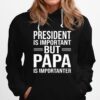 President Is Important But Papa Is Importanter Hoodie