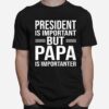 President Is Important But Papa Is Importanter T-Shirt