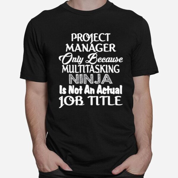 Project Manager Only Because Multitasking Ninja Is Not An Actual Job Title T-Shirt