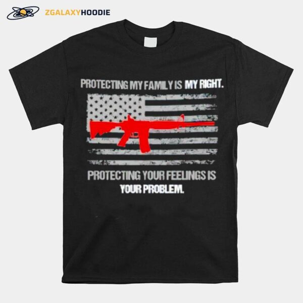 Protecting My Family Is A Right Protecting Your Feelings Is Your Problem T-Shirt