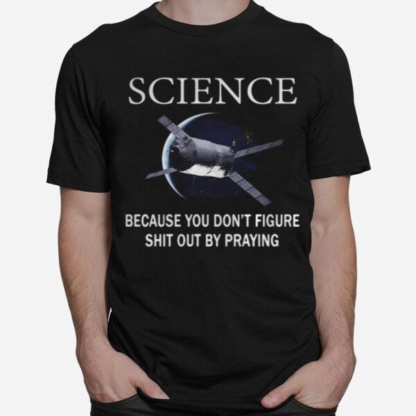 Science Because You Don%E2%80%99T Figure Shit Out By Praying T-Shirt