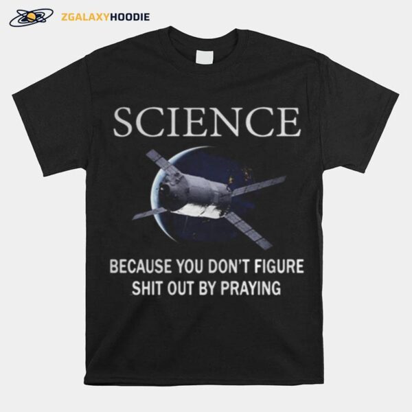 Science Because You Don%E2%80%99T Figure Shit Out By Praying T-Shirt