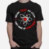 Science Never Trust An Atom They Make Up Everything T-Shirt