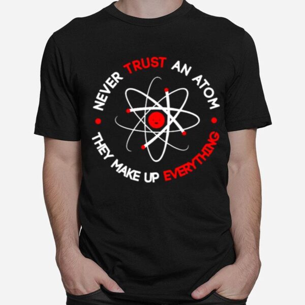 Science Never Trust An Atom They Make Up Everything T-Shirt