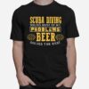 Scuba Diving Solves Most Of My Problems Beer Solves The Best T-Shirt