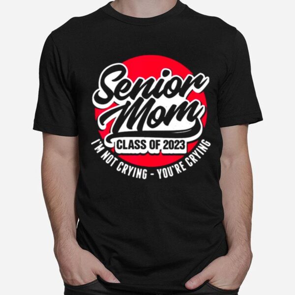 Senior Mom Class Of 2023 Im Not Crying Youre Crying T-Shirt