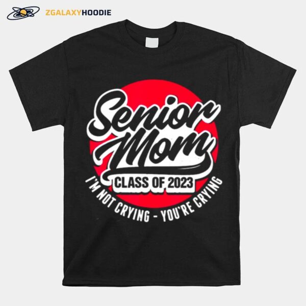 Senior Mom Class Of 2023 Im Not Crying Youre Crying T-Shirt