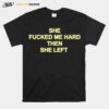 She Fucked Me Hard Then She Left T-Shirt