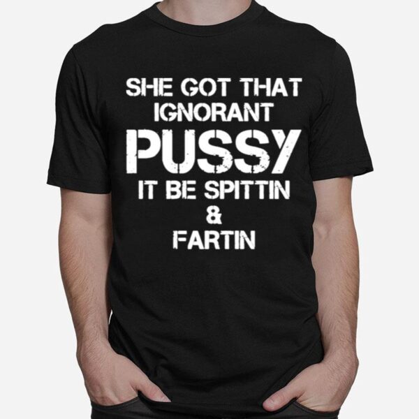 She Got That Ignorant Pussy It Be Spittin And Fartin T-Shirt