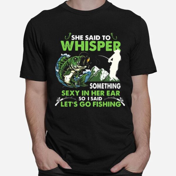 She Said To Whisper Something Sexy In Her Ear So I Said Lets Go Fishing Mountain T-Shirt