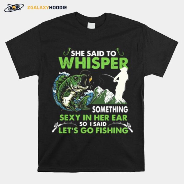 She Said To Whisper Something Sexy In Her Ear So I Said Lets Go Fishing Mountain T-Shirt