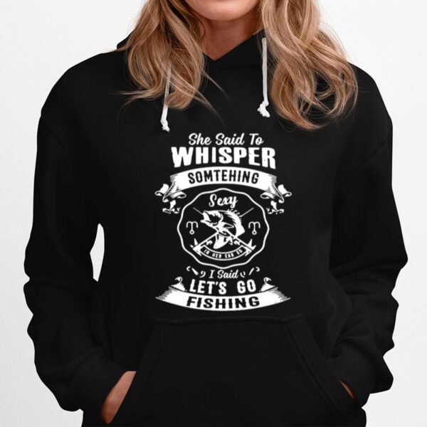 She Said To Whisper Something Sexy In Her Ear So I Said Lets Go Fishing Hoodie