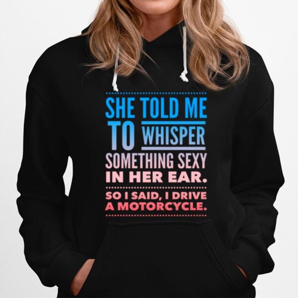 She Told Me To Whisper Something Sexy In Her Ear So I Said I Drive A Motorcycles Hoodie