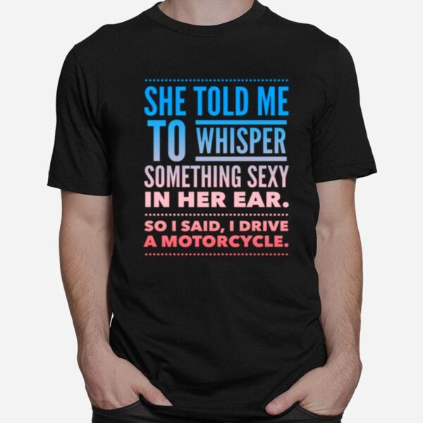 She Told Me To Whisper Something Sexy In Her Ear So I Said I Drive A Motorcycles T-Shirt