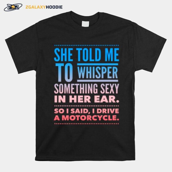 She Told Me To Whisper Something Sexy In Her Ear So I Said I Drive A Motorcycles T-Shirt