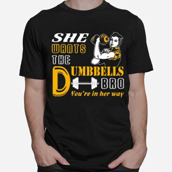 She Wants The Dumbbells Bro Youre In Her Way Strong Girl T-Shirt