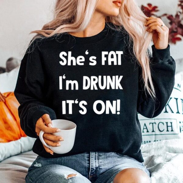 Shes Fat Im Drunk Its On Sweater