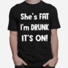 Shes Fat Im Drunk Its On T-Shirt