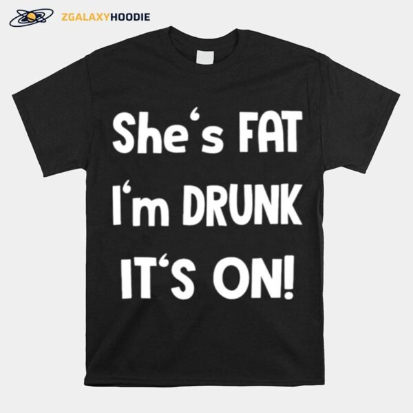 Shes Fat Im Drunk Its On T-Shirt