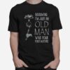 Shhh Assuming Im Just An Old Man Was Your First Mistake T-Shirt