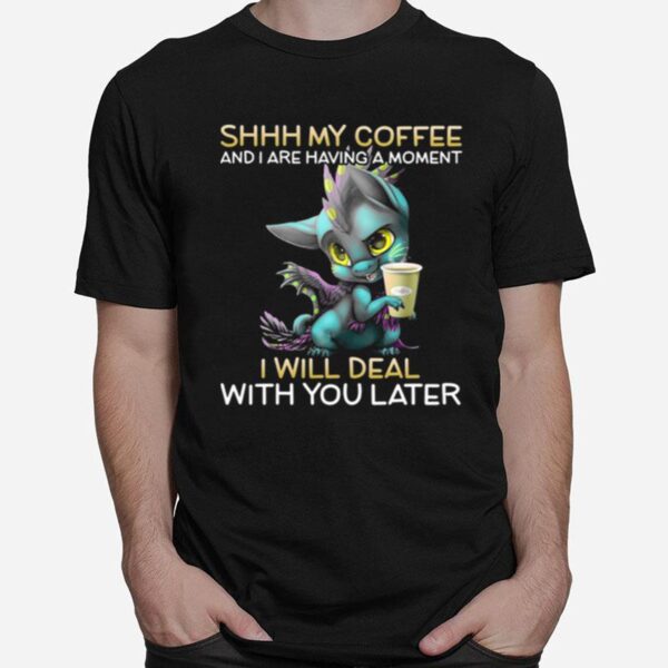 Shhh My Coffee And I Are Having A Moment I Will Deal With You Later T-Shirt