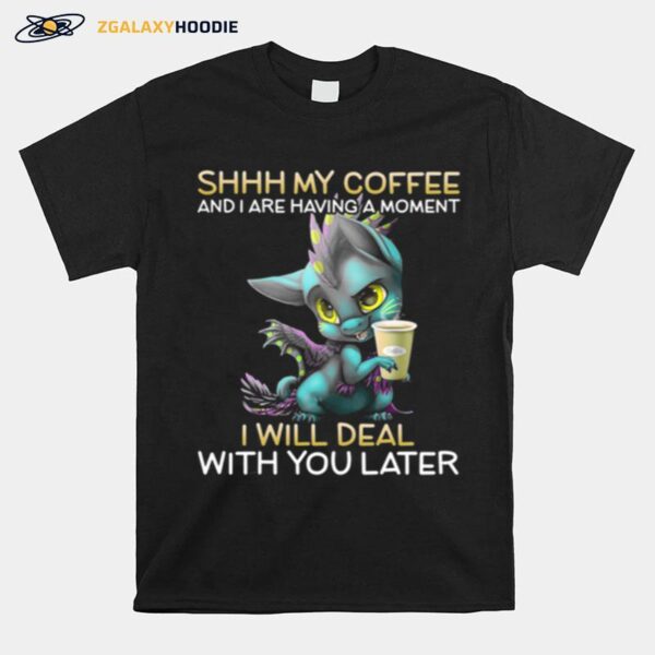 Shhh My Coffee And I Are Having A Moment I Will Deal With You Later T-Shirt