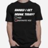 Should I Get Drunk Today Definite Yes T-Shirt