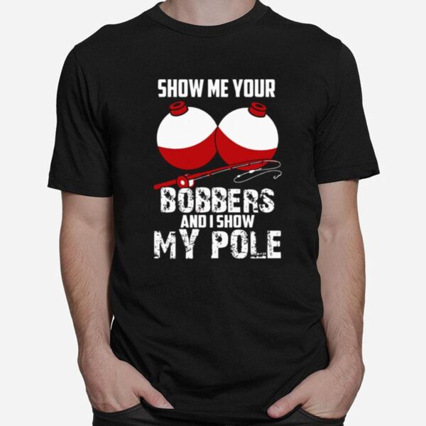 Show Me Your Bobbers And I Show My Pole T-Shirt