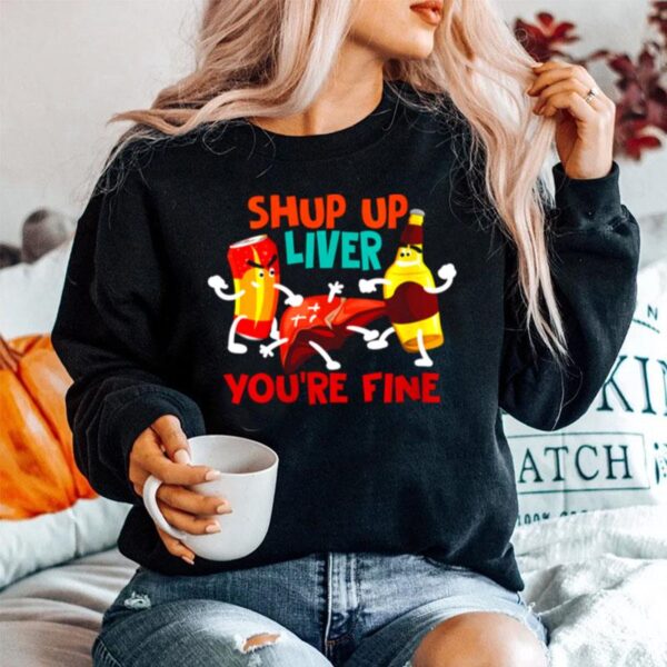 Shup Up Liver Youre Fine Addict Drinkers Sweater