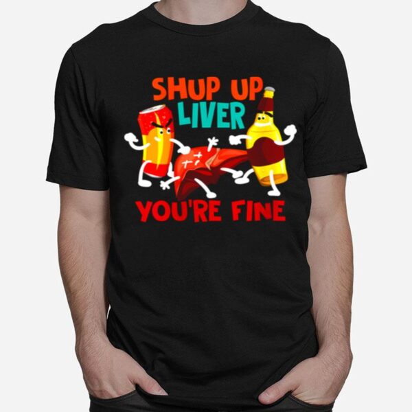 Shup Up Liver Youre Fine Addict Drinkers T-Shirt