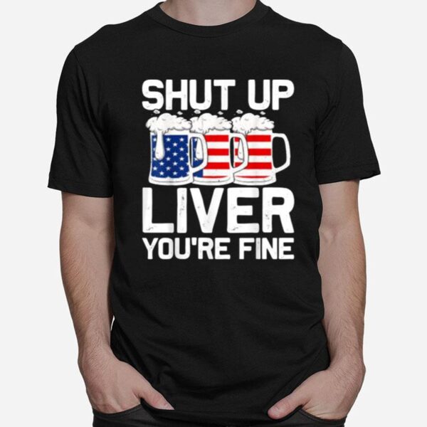 Shut Up Liver Youre Fine 4Th Of July Beer Usa Flag T-Shirt