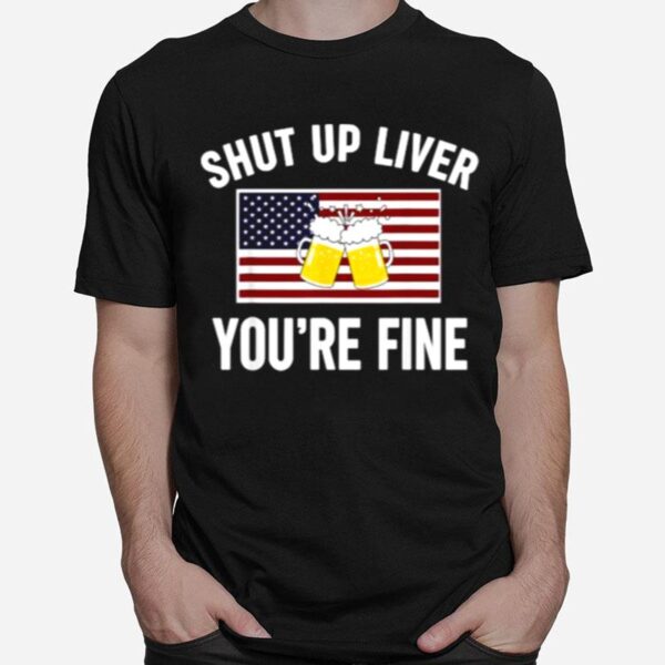 Shut Up Liver Youre Fine Beer Flag 4Th Of July Funny Drinking T-Shirt