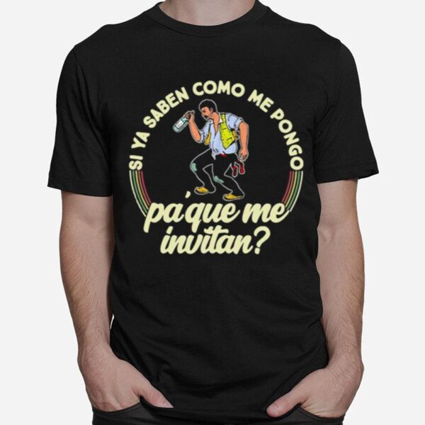 Si Ya Saben Como Me Pongo Pa Que Me Invitan T-Shirt